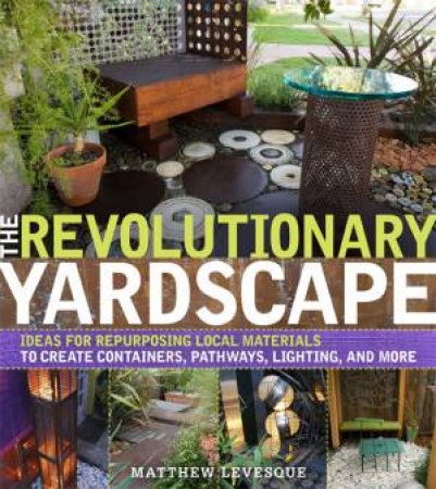 Revolutionary Yardscape: Ideas for Repurposing Local Materials to Create Containers, Pathways, Lighting, and More by MATTHEW LEVESQUE