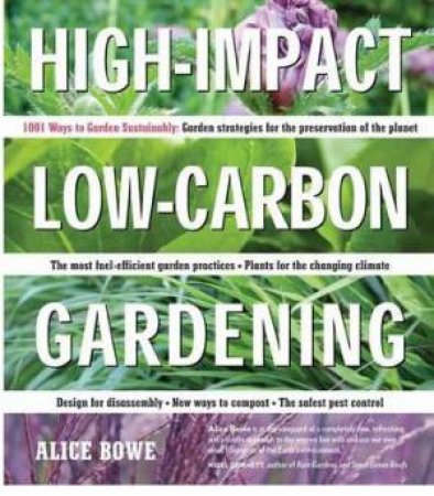 High-Impact, Low-Carbon Gardening: 1001 Ways to Garden Sustainably by ALICE BOWE