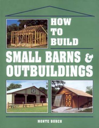 How to Build Small Barns and Outbuildings by MONTE BURCH