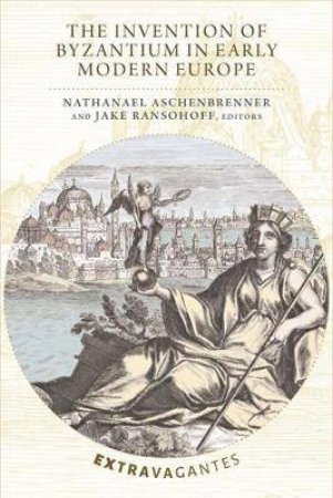 The Invention Of Byzantium In Early Modern Europe by Nathanael Aschenbrenner & Jake Ransohoff
