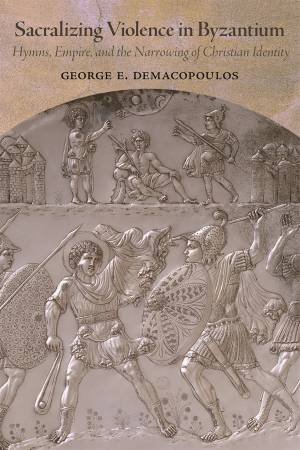 Sacralizing Violence in Byzantium by George E. Demacopoulos