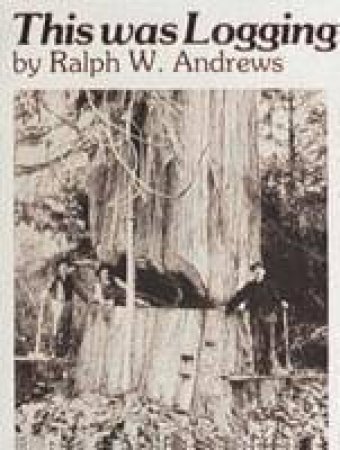 This Was Logging: Drama in the Northwest Timber Country by ANDREWS RALPH W.