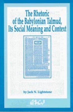 Rhetoric of the Babylonian Talmud, Its Social Meaning and Context by Jack N. Lightstone
