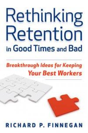 Rethinking Retention in Good Times and Bad: Breakthrough Ideas for Keeping Your Best Workers by Richard P Finnegan