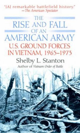 The Rise And Fall Of An American Army: US Ground Forces In Vietnam 1965-1973 by Shelby L Stanton