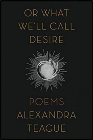 Or What We'll Call Desire: Poems by Alexandra Teague