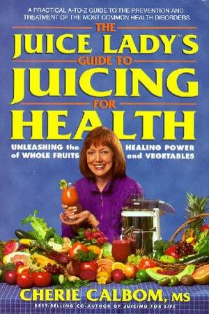 The Juice Lady's Guide To Juicing For Health by Cherie Calbom