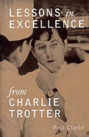 Lessons In Excellence From Charlie Trotter by Paul Clarke