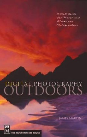 Digital Photography Outdoors: A Field Guide For Adventure And Travel Photographers by James Martin