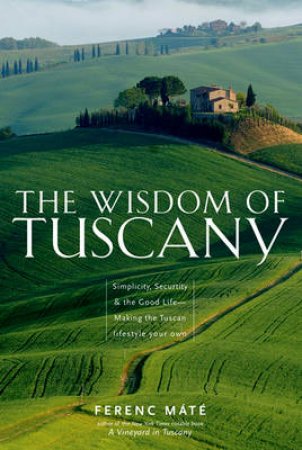The Wisdom of Tuscany: Simplicity, Security, and the Good Life by Ferenc Mate
