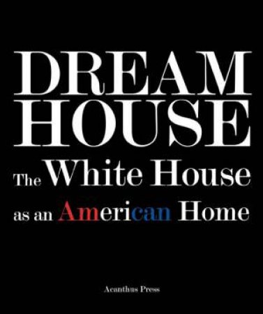 Dream House: The White House As An American Home by Ulysses Grant Dietz & Sam Watters