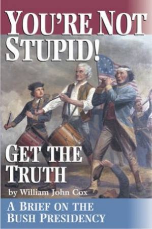 You're Not Stupid! Get The Truth: A Brief On The Bush Presidency by William John Cox