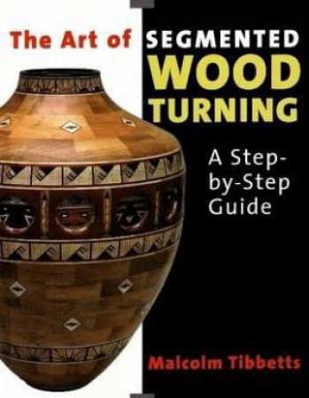 Art of Segmented Wood Turning: A Step-by-Step Guide by MALCOLM TIBBETTS