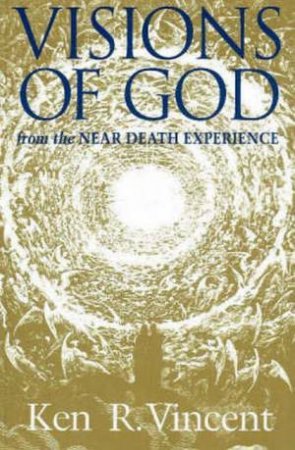 Visions Of God From The Near Death Experience by Ken R Vincent