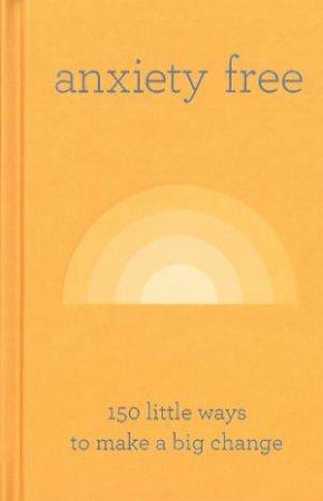 Anxiety Free: 150 Little Ways To Make A Big Change by Various