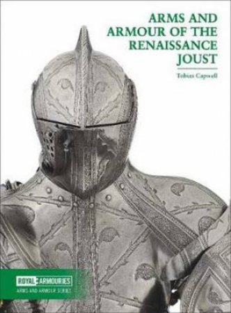 Arms And Armour Of The Renaissance Joust by Tobias Capwell