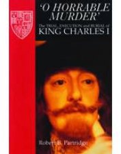 O Horrable Murder The Trial Execution And Burial Of King Charles I