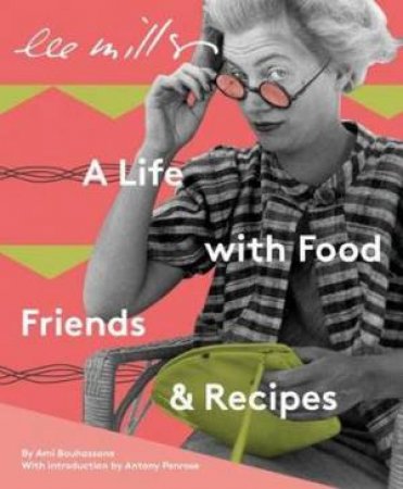 Lee Miller: A Life With Food, Friends And Recipes by Ami Bouhassane