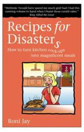 Recipies for Disasters: How to Turn Kitchen Cock-Ups into Magnificent Meals by Roni Jay