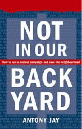Not in Our Back Yard: How to Run a Protest Campaign and Save the Neighbourhood by Antony Jay