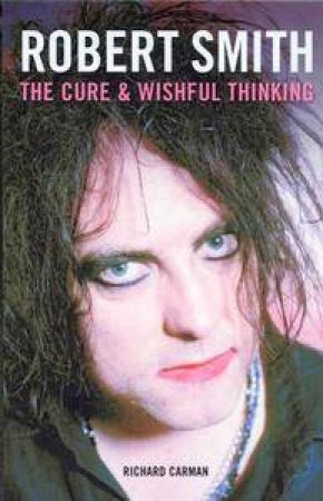 Robert Smith: The Cure & Wishful Thinking by Richard Carman