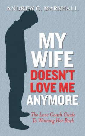 My Wife Doesn't Love Me  Anymore: The Love Coach Guide to Winning her Back by Andrew G. Marshall