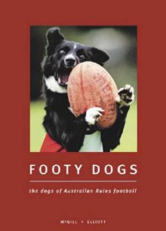 Footy Dogs: The Dogs Of Australian Rules Football by Craig McGill