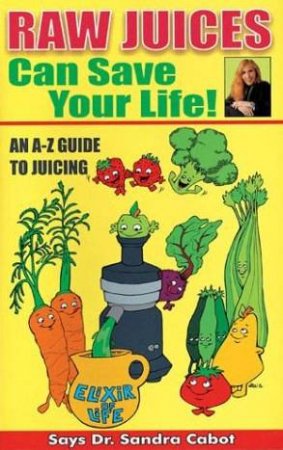 Raw Juices Can Save Your Life: An A-Z Guide to Juicing by Dr Sandra Cabot