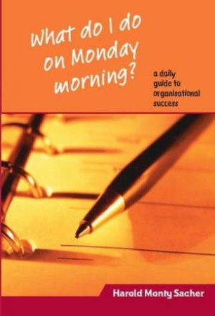What Do I Do On Monday Morning? A Daily Guide To Organisational Success by Harold Monty Sacher