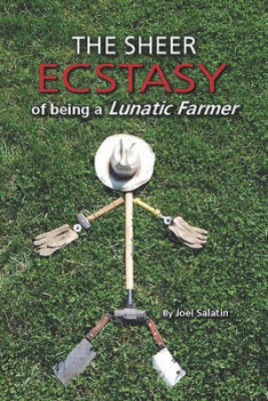 Sheer Ecstasy of Being a Lunatic Farmer by Joel Salatin