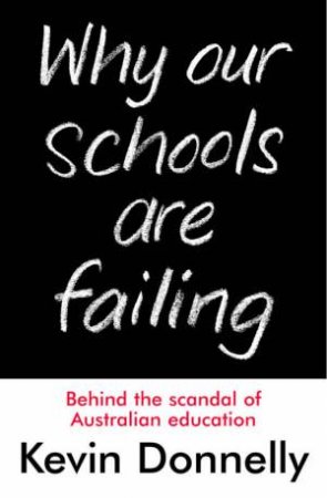Why Our Schools Are Failing: Behind The Scandal Of Australian Education by Kevin Donnelly