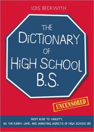 Dictionary of High School BS: From Acne to Varsity, All the Funny, Lame, and Annoying Aspects of High School Life by BECKWITH LOIS