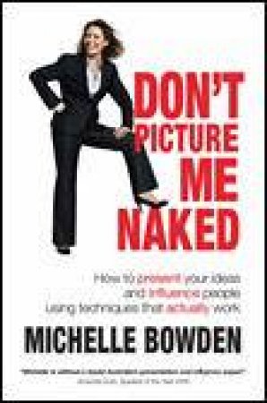 Don't Picture Me Naked: How To Present Your Ideas And Influence People Using Techniques That Actually Work by Michelle Bowden