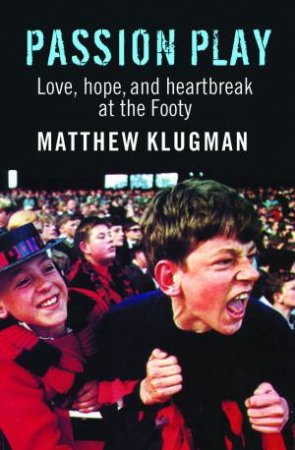 Passion Play: Love, Hope and Heartbreak at the Footy by Matthew Klugman