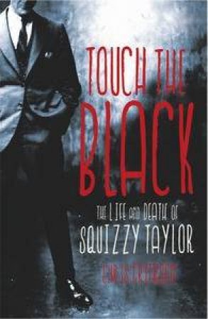 Touch The Black: The Life and Death of Squizzy Taylor by Chris Grierson