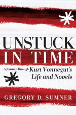 Unstuck In Time A Journey through Kurt Vonneguts Life and Novels