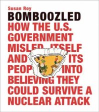 Bomboozled How the Us Government Misled Itself and Its People into Believing They Could Survive a Nuclear Attack