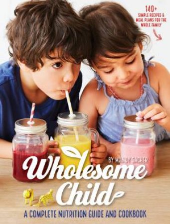 Wholesome Child: A Complete Nutrition Guide And Cookbook