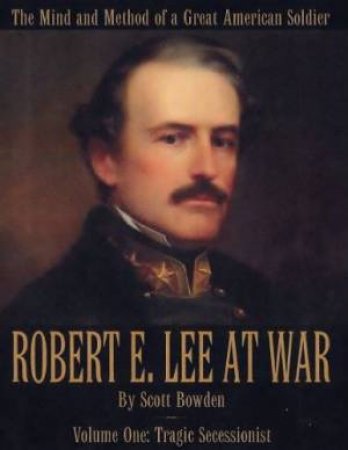 Robert E. Lee At War: Tragic Sucessionist: Volume One by BOWDEN SCOTT