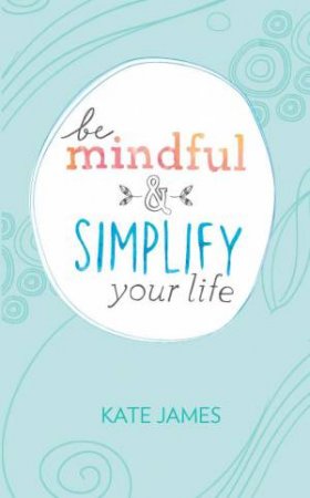 Be Mindful And Simplify Your Life by Kate James