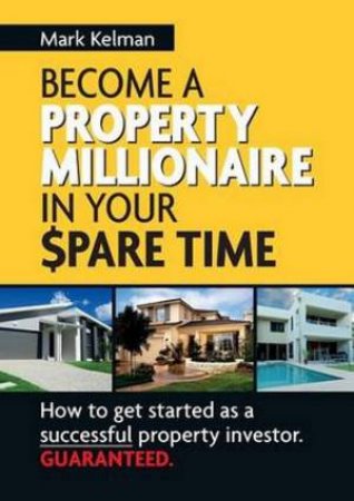 Become A Property Millionaire In Your Spare Time by Mark Kelman