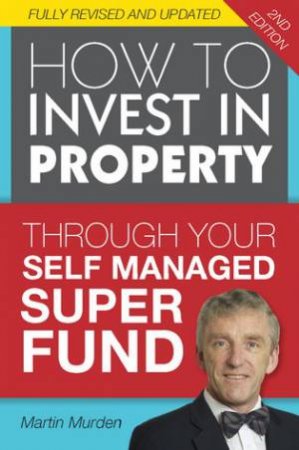 How to Invest in Property Through Your Self Managed Super Fund (2nd Edition) by Martin Murden