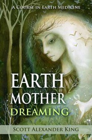 Earth Mother Dreaming: A Course In Earth Medicine, New Edition by Scott Alexander King