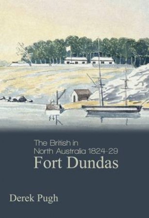 Fort Dundas: The British In North Australia 1824-29 by Derek Pugh