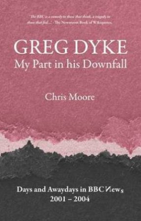 Greg Dyke: My Part in his Downfall by Chris Moore