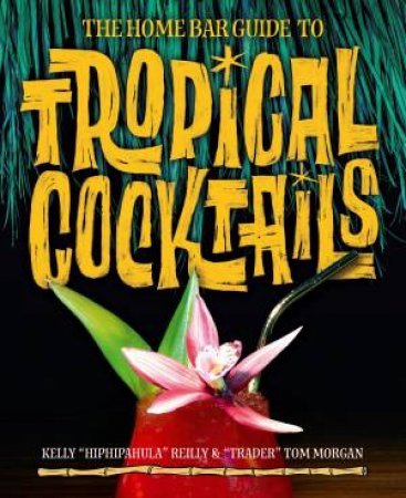 The Home Bar Guide To Tropical Cocktails by Kelly Reilly, Tom Morgan & Sven Kirsten
