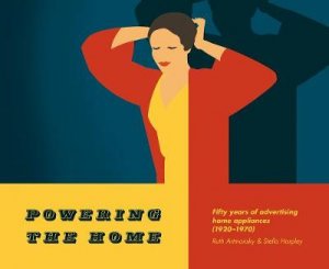 Powering The Home: Fifty Years Of Advertising Home Appliances (1920-1970) by Ruth Artmonsky & Stella Harpley
