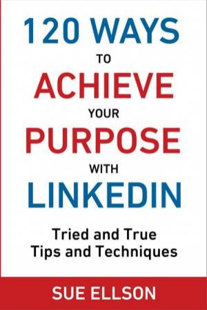 120 Ways To Achieve Your Purpose With LinkedIn by Sue Ellson