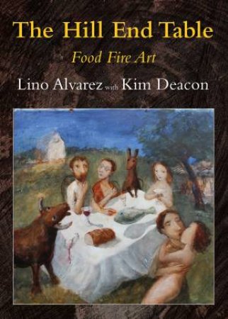 The Hill End Table: Food, Fire, Art by Lino Alvarez & Kim Deacon