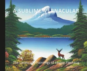 Sublime Vernacular: The Landscape Paintings Of Levine Flexhaug by Nancy Tousley & Peter White